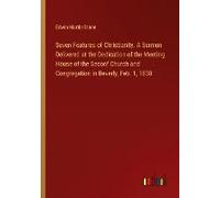 Seven Features Of Christianity. A Sermon Delivered At The Dedication Of The Meeting House Of The Seconf Church And Congregation In Beverly, Feb. 1, 1838