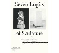Seven Logics of Sculpture: Encountering Objects Through the Senses