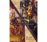 Seven Myths of the Spanish Conquest - Restall Matthew Edwin Erle Sparks Professor of Latin American History Womens Studies and Anthropology and Director o Restall Matthew Edwin Erle Sparks Professor o