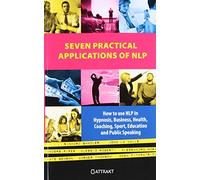 Seven Practical Applications of NLP: How to Use Nlp in Hypnosis, Business, Health, Coaching, Sport, Education and Public Speaking