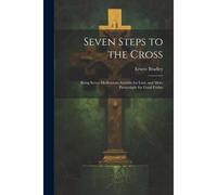 Seven Steps To The Cross: Being Seven Meditations Suitable For Lent, And More Particularly For Good Friday