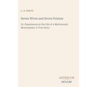 Seven Wives and Seven Prisons: Or, Experiences in the Life of a Matrimonial Monomaniac: A True Story