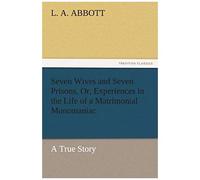 Seven Wives And Seven Prisons, Or, Experiences In The Life Of A Matrimonial Monomaniac. A True Story