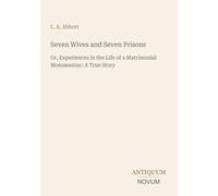 Seven Wives and Seven Prisons: Or, Experiences in the Life of a Matrimonial Monomaniac: A True Story