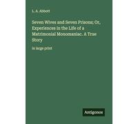 Seven Wives and Seven Prisons; Or, Experiences in the Life of a Matrimonial Monomaniac. A True Story: in large print