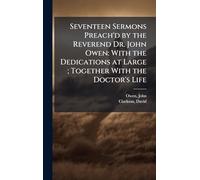 Seventeen Sermons Preach'd by the Reverend Dr. John Owen: With the Dedications at Large; Together With the Doctor's Life