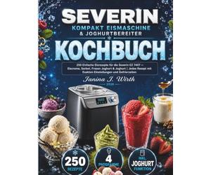SEVERIN KOMPAKT EISMASCHINE & JOGHURTBEREITER KOCHBUCH: 250 Einfache Eisrezepte für die Severin EZ 7407 - Eiscreme, Sorbet, Frozen Joghurt & Joghurt | ... mit Exakten Einstellungen und Gefrierzeiten