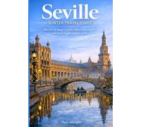 SEVILLE WINTER TRAVEL GUIDE: Discover the Magic of Spain’s Most Enchanting City with Local Insights and Itineraries