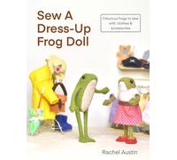 Sew A Dress-Up Frog Doll - Easy to sew, with miniature clothes, shoes costumes & accessories: Follow step-by-step instructions & photos to create fabulous felt frogs by hand