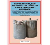 SEW PRACTICAL, SEW BEAUTIFUL: THE COMPLETE FABRIC CONTAINER GUIDEBOOK: A Detailed Resource for Mastering Quilted Baskets, Totes, and Trays with Expert ... Handles, Linings, and Unique Embellishments