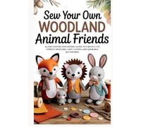 Sew Your Own Woodland Animal Friends: A Cozy Step-by-Step Sewing Guide to Create Cute Forest Creatures, Tiny Clothes, and Adorable Accessories