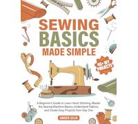 Sewing Basics Made Simple: A Beginner's Guide to Learn Hand Stitching, Master the Sewing Machine Basics, Understand Fabrics, and Create Easy Projects from Day One
