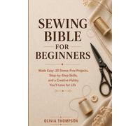 Sewing Bible for Beginners: Sewing for Beginners Made Easy: 30 Stress-Free Projects, Step-by-Step Skills, and a Creative Hobby You’ll Love for Life