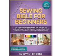 Sewing Bible for Beginners: The Only Step-by-Step System That Teaches You to Sew Without Fear, Fix Mistakes Fast, and Build Real Confidence Even If You’ve Never Touched a Machine