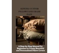 SEWING CUSTOM PILLOWCASES MADE EASY: A Step-by-Step Manual for Beginners to Create Beautiful and Personalized Pillow Covers