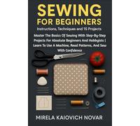 Sewing For Beginners: Instructions, Techniques And 15 Projects: Master The Basics Of Sewing With Step-By-Step Projects For Absolute Beginners And ... Read Patterns, And Sew With Confidence