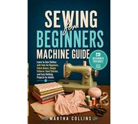 Sewing for Beginners Machine Guide: Learn to Sew Clothes with Tools for Beginners, Fabric Basics, Simple Patterns, Hand Stitches, and Easy Clothing Projects for Adults