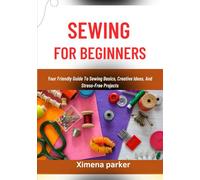 SEWING FOR BEGINNERS: Your Friendly Guide To Sewing Basics, Creative Ideas, And Stress-Free Projects
