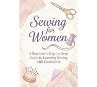 Sewing for Women Beginners: A Beginners Step-by-Step Guide to Learning Sewing with Confidence, Mastering Basic Techniques, and Creating Simple Projects with us