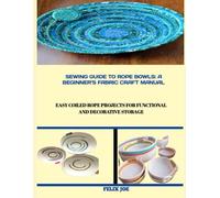 SEWING GUIDE TO ROPE BOWLS: A BEGINNER’S FABRIC CRAFT MANUAL: Easy Coiled Rope Projects for Functional and Decorative Storage