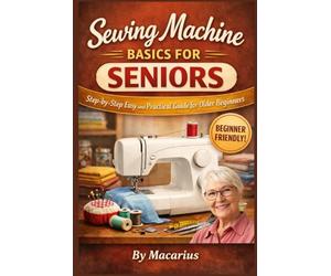 Sewing Machine Basics for Seniors: Step-by-Step Easy and Practical Guide for Older Beginners