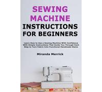 Sewing Machine Instructions for Beginners: Learn How to Use a Sewing Machine With Confidence With Simple Instructions That Guide You Through Each Step to Turn Fabric Into Functional Handmade Items