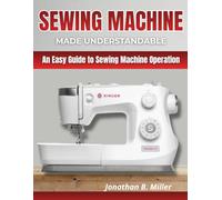 Sewing Machine Made Understandable: An Easy Guide to Sewing Machine Operation.