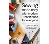 Sewing Made Easy with Modern Techniques for Everyone: Step-by-Step Skills for Clothing, Home Décor, and Simple Repairs