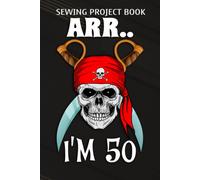 Sewing Project Book :Arr.. I'm 50 Pirate Themed 50th Birthday Party Boy Gift Idea: Gifts For Women:For Beginners & Professionals- Journal To Keep Record Of Project Name & Type, Sewing Pattern, Made Fo