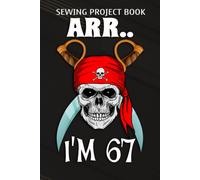 Sewing Project Book :Arr.. I'm 67 Pirate Themed 67th Birthday Party Boy Gift Idea: Gifts For Friends:For Beginners & Professionals- Journal To Keep Record Of Project Name & Type, Sewing Pattern, Made