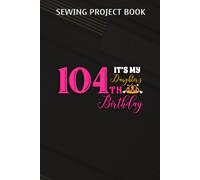 Sewing Project Book :Cute It's My Daughter's It's My Daughter 104th Birthday Party Outfit Gift: Gifts For Boyfriend:For Beginners & Professionals- Journal To Keep Record Of Project Name & Type, Sewing