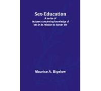 Sex-Education;A Series Of Lectures Concerning Knowledge Of Sex In Its Relation To Human Life