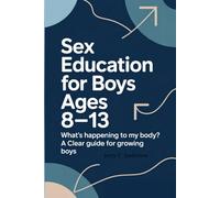 SEX EDUCATION FOR BOYS AGES 8-13: What's Happening To My Body? A Clear Guide For Growing Boys