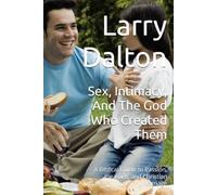 Sex, Intimacy, And The God Who Created Them: A Biblical Guide to Passion, Pleasure, and Christian Marriage