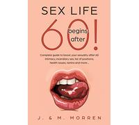 Sex life begins after... 60!: Complete guide to boost your sexuality after 60 - intimacy, incendiary sex, list of positions, health issues, tantra and more...