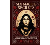 SEX MAGICK SECRETS: THE MODERN WITCH’S GUIDE TO POWER, PLEASURE & SEDUCTION