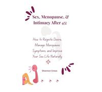 Sex, Menopause, & Intimacy After 45: How to Reignite Desire, Manage Menopause Symptoms, and Improve Your Sex Life Naturally