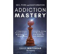 Sex, Porn and Masturbation Addiction Mastery: Identifying, Solving and Recovering from Sexual and Love Addictions
