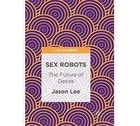 Sex Robots : The Future Of Desire