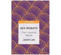 Sex Robots : The Future Of Desire