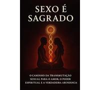 Sexo é Sagrado: O caminho da transmutação sexual para o amor, o poder espiritual e a verdadeira abundância