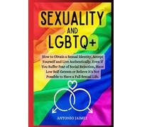 Sexuality and LGBTQ+: How to Obtain a Sexual Identity, Accept Yourself and Live Authentically, Even If You Suffer Fear of Social Rejection, Have Low Self-Esteem or Believe It's Not Possible to Have a