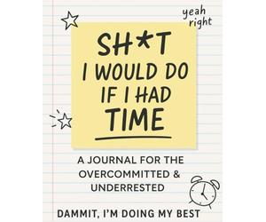 Sh*t I Would Do If I Had Time: A Journal for the Overcommitted & Underrested: A sarcastic and slightly motivating place to put the dreams, plans, and chaos you never have time for.