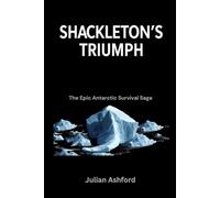 Shackleton’s Triumph: The Epic Antarctic Survival Saga