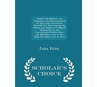 Shades and Shadows: An Exposition and Demonstration of Short and Convenient Methods for Determining the Shades and Shadows of Objects Illuminated by ... Arts at Paris - Scholar's Choice Edition