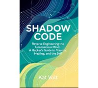 SHADOW CODE: Reverse Engineering the Unconscious Mind A Hacker’s Guide to Trauma, Healing, and the Self