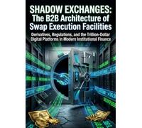 Shadow Exchanges: The B2B Architecture of Swap Execution Facilities: Derivatives, Regulations, and the Trillion-Dollar Digital Platforms in Modern Institutional Finance