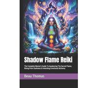 Shadow Flame Reiki: The Complete Master's Guide To Awakening The Sacred Flame, Rising From Darkness & Unlocking Emotional Alchemy