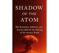 Shadow of the Atom; The Scientists, Soldiers, and Secrets Behind the Making of the Atomic Bomb