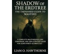 Shadow of the Erdtree: The Tarnished Guide to Mastery: A Complete Walkthrough, Lore Companion, and 100% Strategy Guide for Elden Ring’s Ultimate DLC